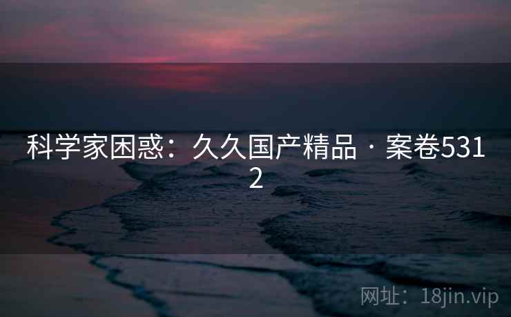 科学家困惑：久久国产精品 · 案卷5312