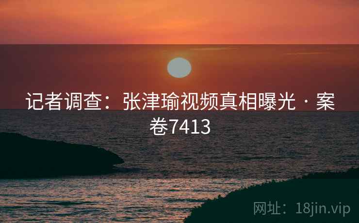 记者调查：张津瑜视频真相曝光 · 案卷7413  第2张