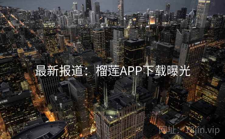 最新报道：榴莲APP下载曝光