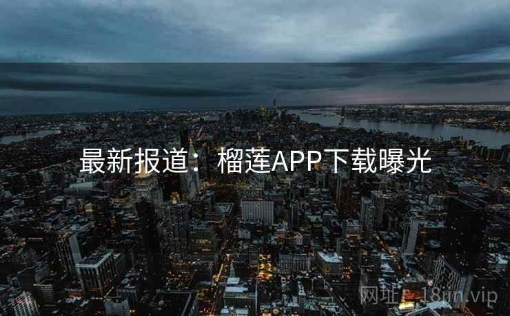 最新报道：榴莲APP下载曝光