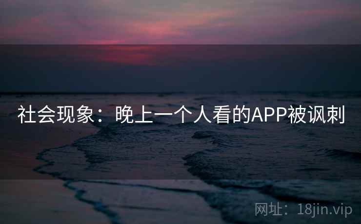 社会现象：晚上一个人看的APP被讽刺