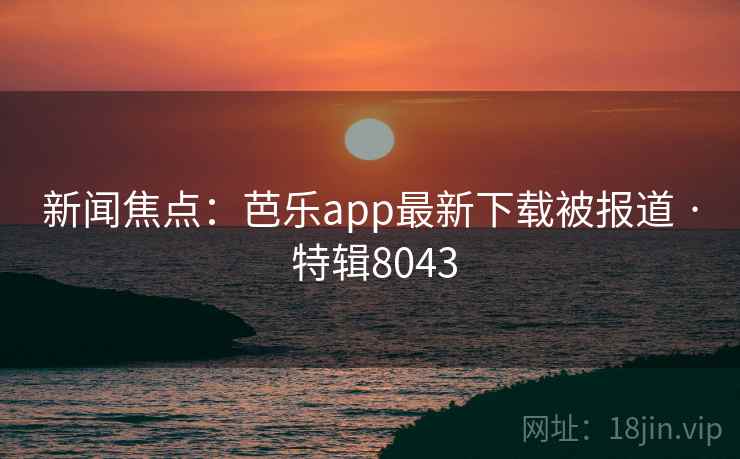 新闻焦点：芭乐app最新下载被报道 · 特辑8043  第2张