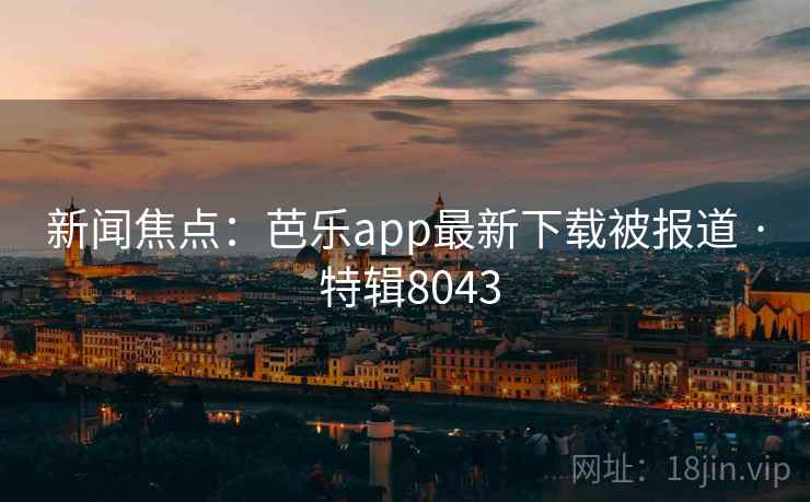 新闻焦点：芭乐app最新下载被报道 · 特辑8043  第1张