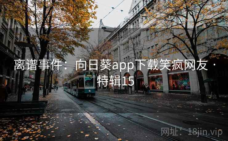 离谱事件：向日葵app下载笑疯网友 · 特辑15