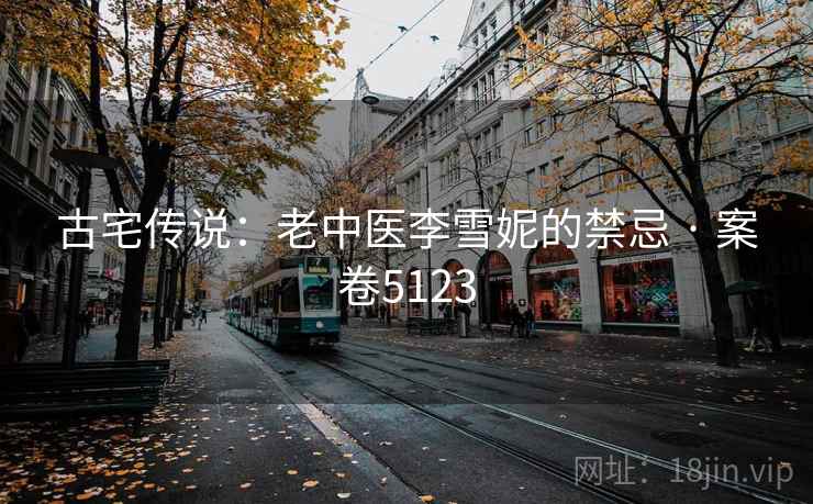 古宅传说：老中医李雪妮的禁忌 · 案卷5123