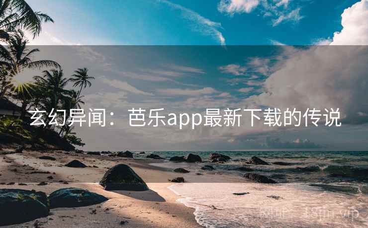 玄幻异闻:芭乐app最新下载的传说