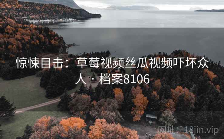 惊悚目击：草莓视频丝瓜视频吓坏众人 · 档案8106