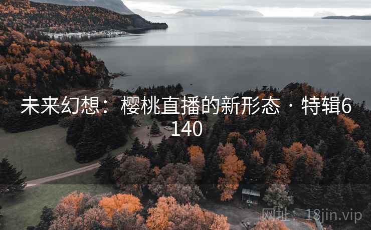 未来幻想:樱桃直播的新形态 · 特辑6140 第1张 未来幻想:樱桃直播的新形态 · 特辑6140 第1张