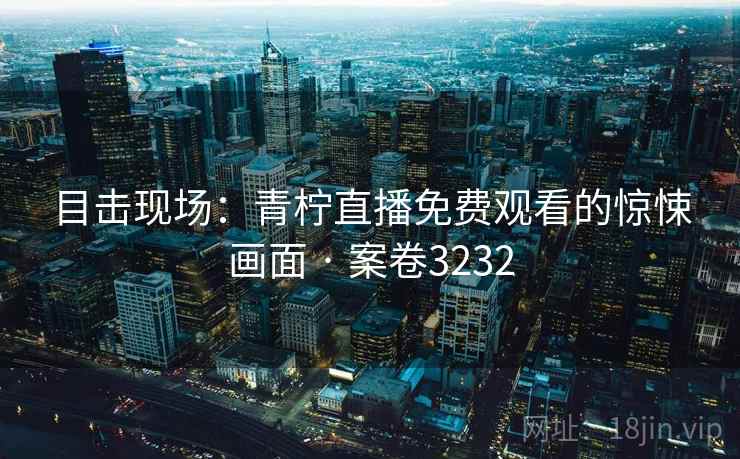 目击现场：青柠直播免费观看的惊悚画面 · 案卷3232