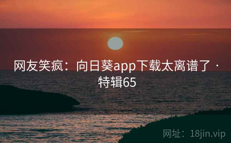 网友笑疯：向日葵app下载太离谱了 · 特辑65
