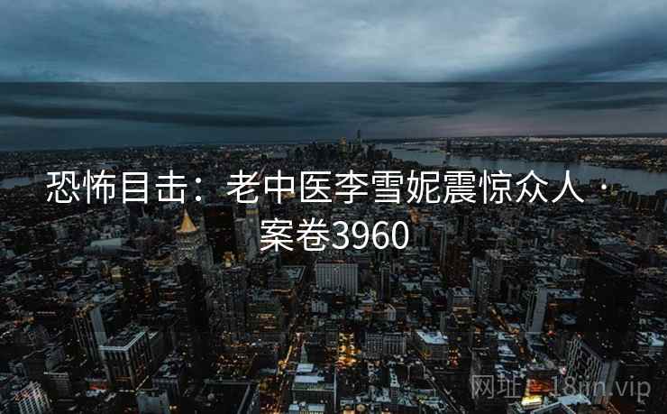 恐怖目击：老中医李雪妮震惊众人 · 案卷3960