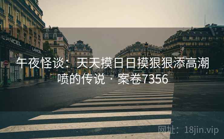 午夜怪谈：天天摸日日摸狠狠添高潮喷的传说 · 案卷7356