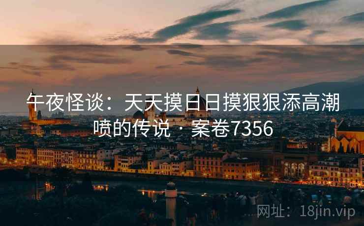 午夜怪谈：天天摸日日摸狠狠添高潮喷的传说 · 案卷7356