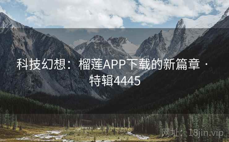 科技幻想:榴莲APP下载的新篇章 · 特辑4445