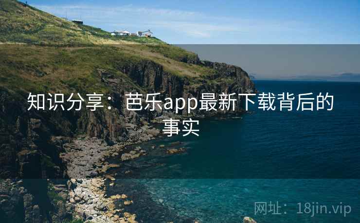 知识分享：芭乐app最新下载背后的事实  第1张