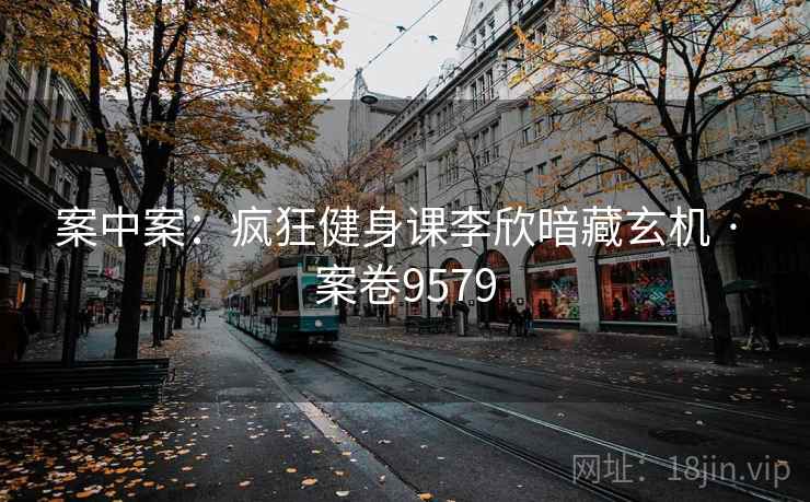 案中案:疯狂健身课李欣暗藏玄机 · 案卷9579