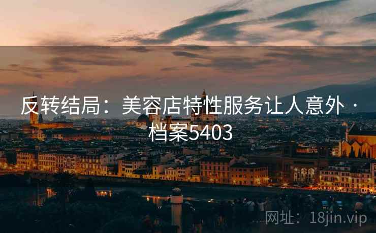 反转结局:美容店特性服务让人意外 · 档案5403