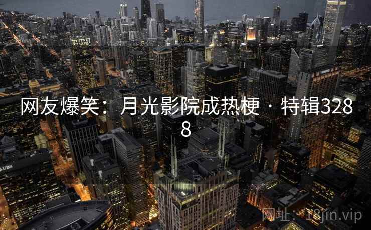 网友爆笑:月光影院成热梗 · 特辑3288