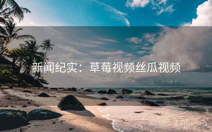 新闻纪实：草莓视频丝瓜视频
