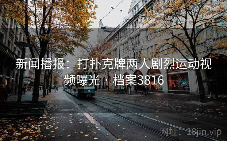 新闻播报:打扑克牌两人剧烈运动视频曝光 · 档案3816
