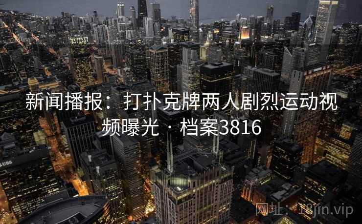 新闻播报:打扑克牌两人剧烈运动视频曝光 · 档案3816