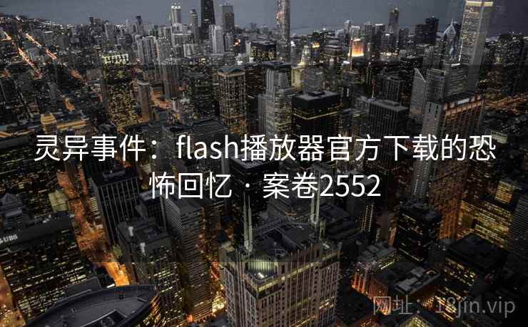 灵异事件:flash播放器官方下载的恐怖回忆 · 案卷2552