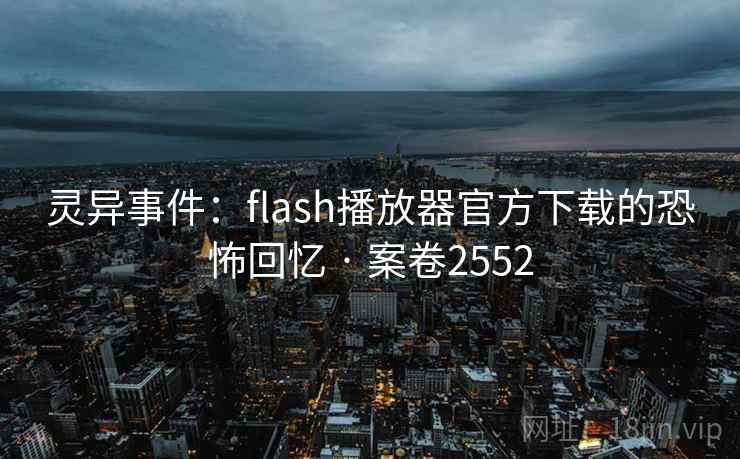 灵异事件:flash播放器官方下载的恐怖回忆 · 案卷2552