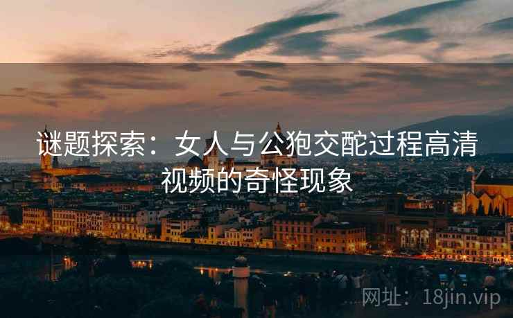 谜题探索:女人与公狍交酡过程高清视频的奇怪现象