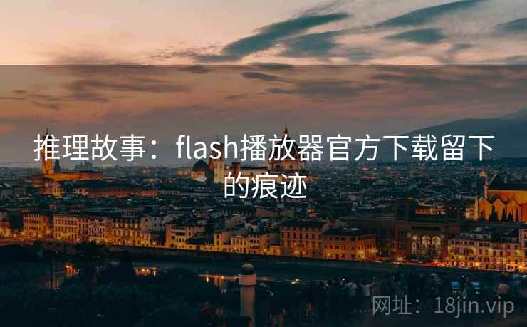 推理故事：flash播放器官方下载留下的痕迹