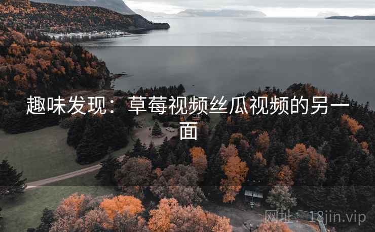 趣味发现：草莓视频丝瓜视频的另一面
