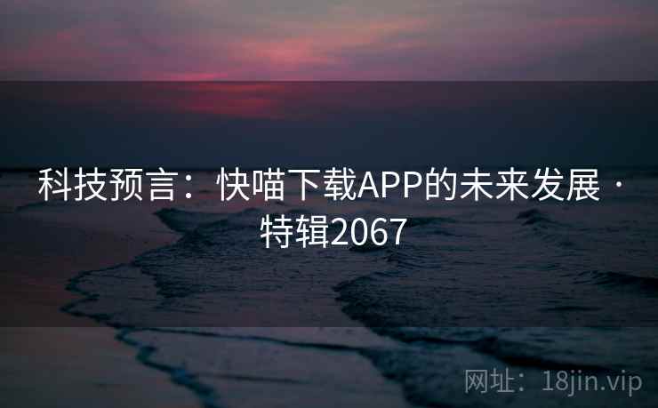 科技预言:快喵下载APP的未来发展 · 特辑2067