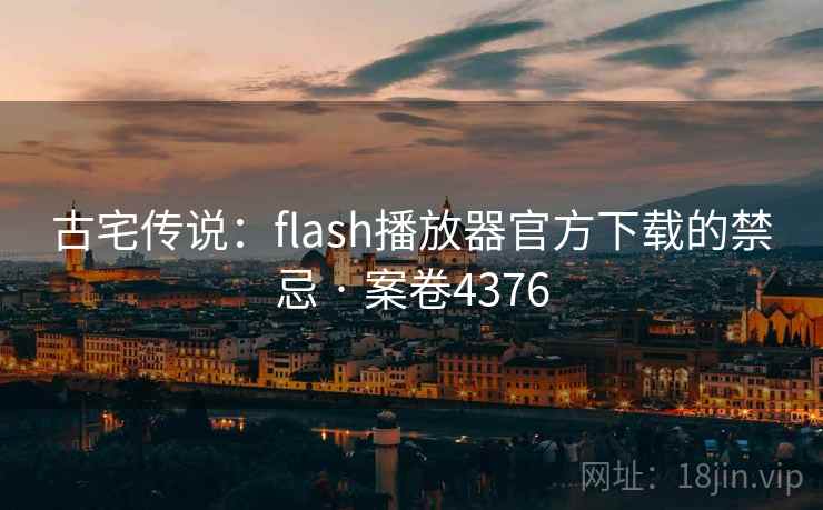 古宅传说：flash播放器官方下载的禁忌 · 案卷4376
