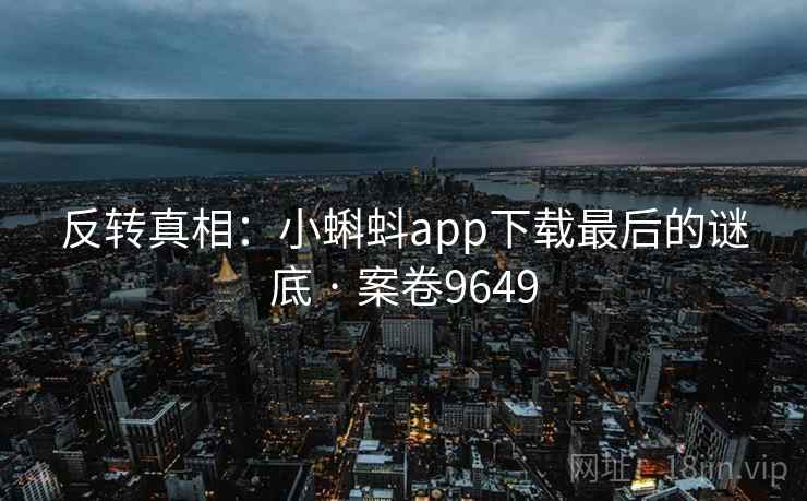 反转真相:小蝌蚪app下载最后的谜底 · 案卷9649