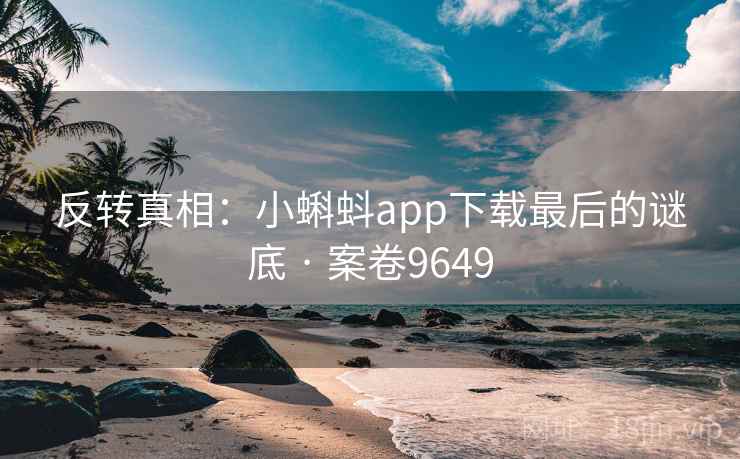 反转真相:小蝌蚪app下载最后的谜底 · 案卷9649