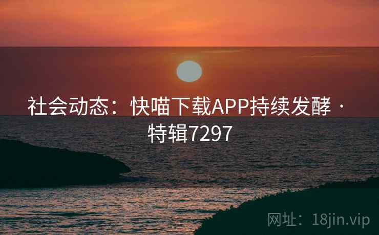社会动态:快喵下载APP持续发酵 · 特辑7297