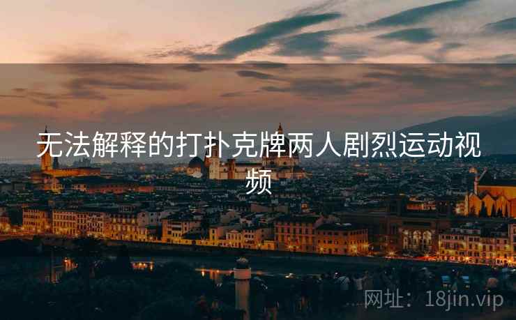 无法解释的打扑克牌两人剧烈运动视频