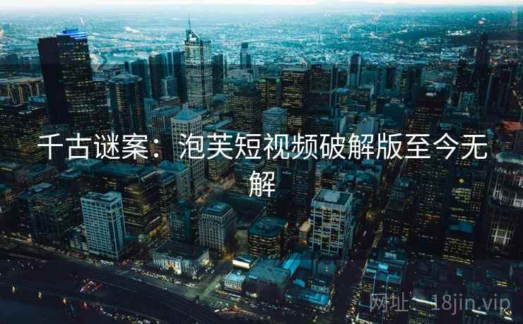 千古谜案:泡芙短视频破解版至今无解