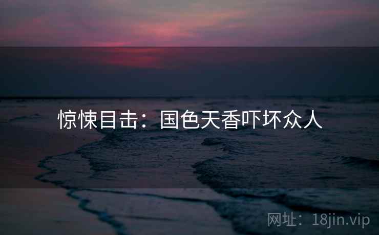 惊悚目击：国色天香吓坏众人