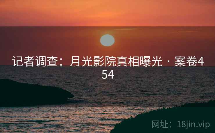 记者调查：月光影院真相曝光 · 案卷454