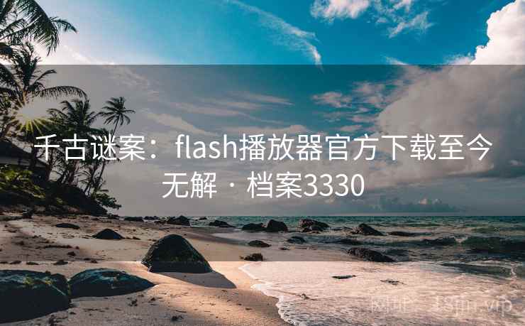 千古谜案：flash播放器官方下载至今无解 · 档案3330