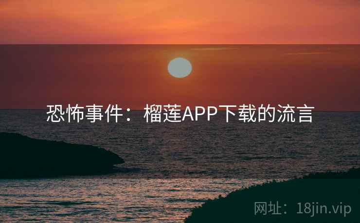 恐怖事件:榴莲APP下载的流言