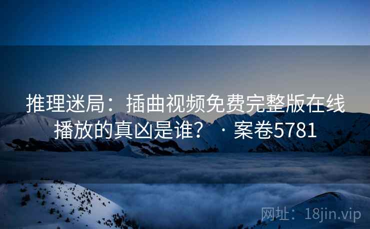 推理迷局：插曲视频免费完整版在线播放的真凶是谁？ · 案卷5781
