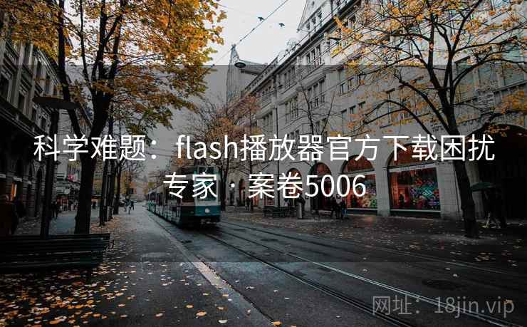 科学难题：flash播放器官方下载困扰专家 · 案卷5006