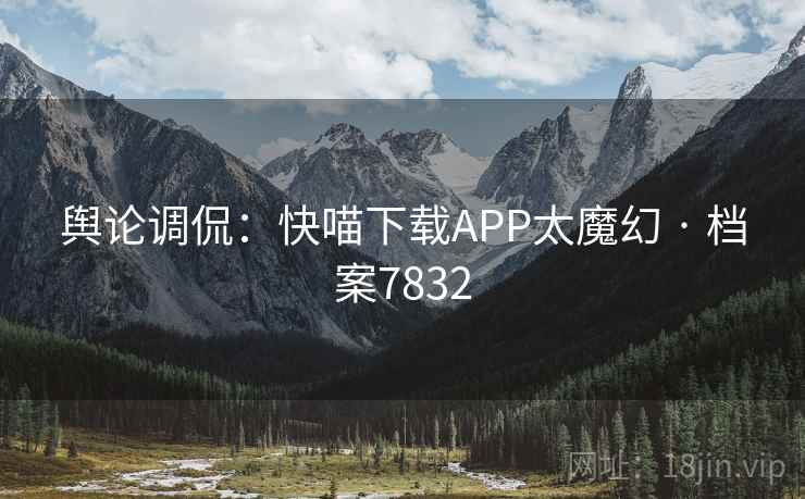舆论调侃：快喵下载APP太魔幻 · 档案7832