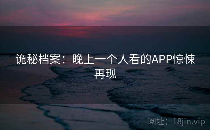 诡秘档案:晚上一个人看的APP惊悚再现