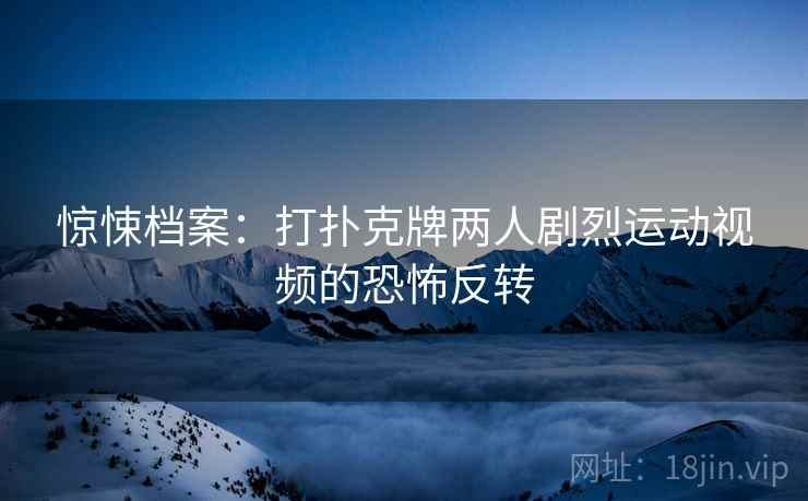 惊悚档案:打扑克牌两人剧烈运动视频的恐怖反转