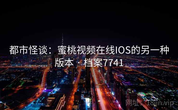 都市怪谈：蜜桃视频在线IOS的另一种版本 · 档案7741