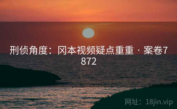刑侦角度：冈本视频疑点重重 · 案卷7872